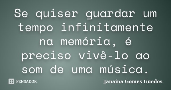 Se quiser guardar um tempo infinitamente na memória, é preciso vivê-lo ao som de uma música.... Frase de Janaina Gomes Guedes.