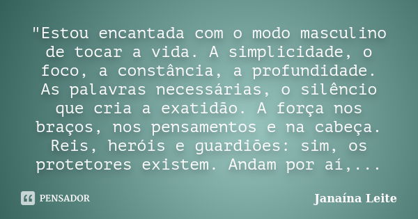 "Estou encantada com o modo masculino de tocar a vida. A simplicidade, o foco, a constância, a profundidade. As palavras necessárias, o silêncio que cria a... Frase de Janaína Leite.