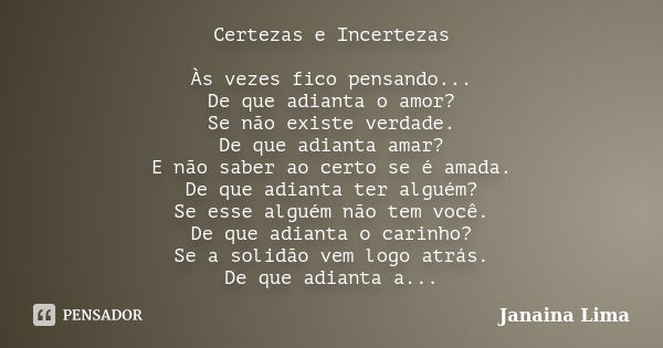 Certezas e Incertezas Às vezes fico pensando... De que adianta o amor? Se não existe verdade. De que adianta amar? E não saber ao certo se é amada. De que adian... Frase de Janaina Lima.