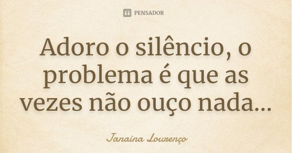 Adoro o silêncio, o problema é que as vezes não ouço nada...... Frase de Janaina Lourenço.