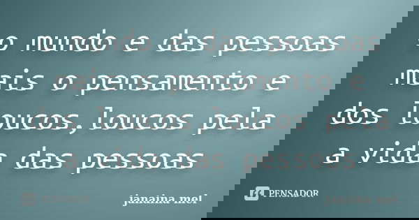 o mundo e das pessoas mais o pensamento e dos loucos,loucos pela a vida das pessoas... Frase de janaina mel.