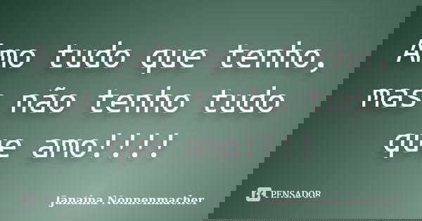 Amo tudo que tenho, mas não tenho tudo que amo!!!!... Frase de Janaina Nonnenmacher.