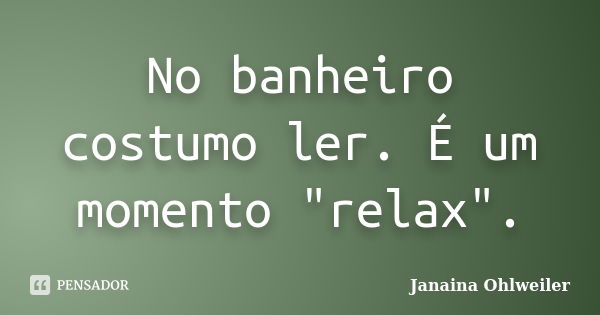 No banheiro costumo ler. É um momento "relax".... Frase de Janaina Ohlweiler.