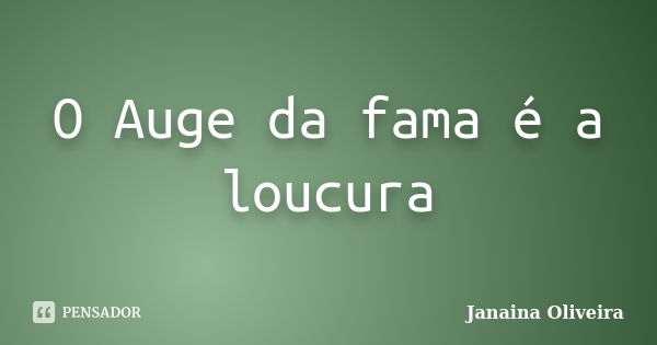 O Auge da fama é a loucura... Frase de Janaina Oliveira.