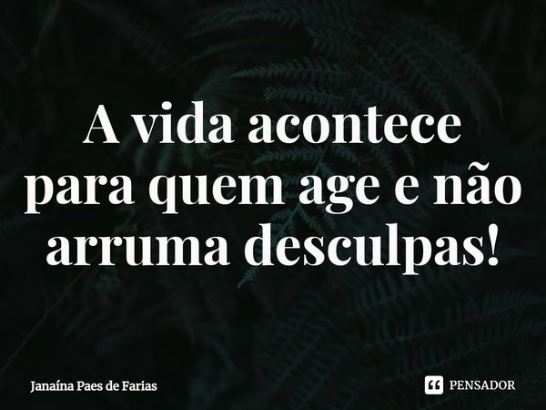 ⁠A vida acontece para quem age e não arruma desculpas!... Frase de Janaína Paes de Farias.