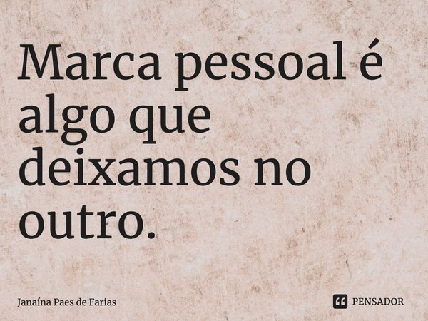 ⁠Marca pessoal é algo que deixamos no outro.... Frase de Janaína Paes de Farias.