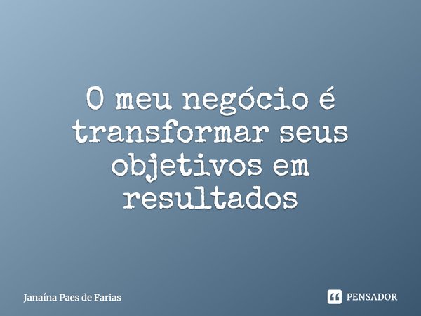 ⁠O meu negócio é transformar seus objetivos em resultados... Frase de Janaína Paes de Farias.