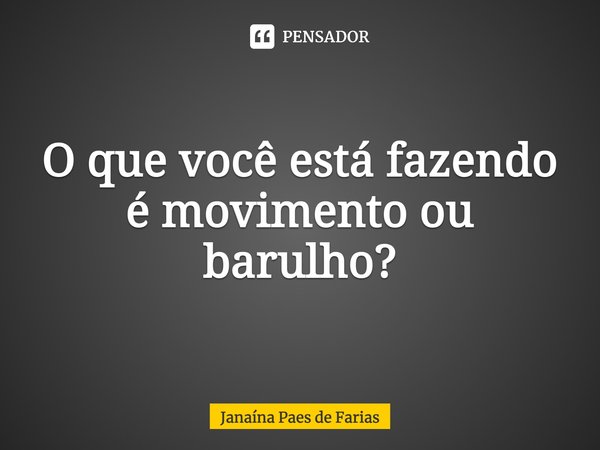 ⁠O que você está fazendo é movimento ou barulho?... Frase de Janaína Paes de Farias.