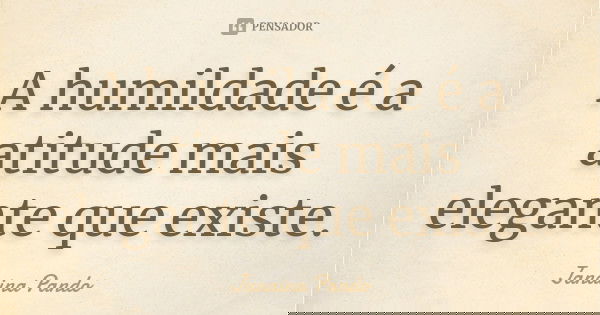 A humildade é a atitude mais elegante que existe.... Frase de Janaina Pando..