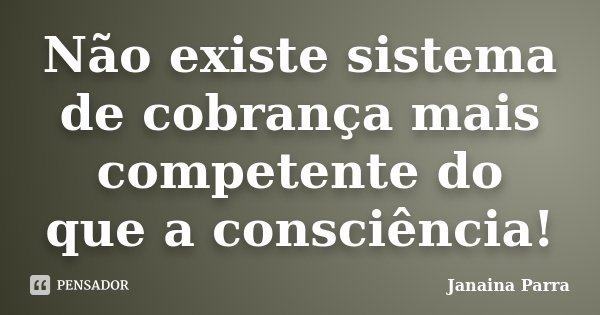 Não existe sistema de cobrança mais competente do que a consciência!... Frase de Janaina Parra.