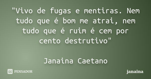 "Vivo de fugas e mentiras. Nem tudo que é bom me atrai, nem tudo que é ruim é cem por cento destrutivo" Janaina Caetano... Frase de Janaina.