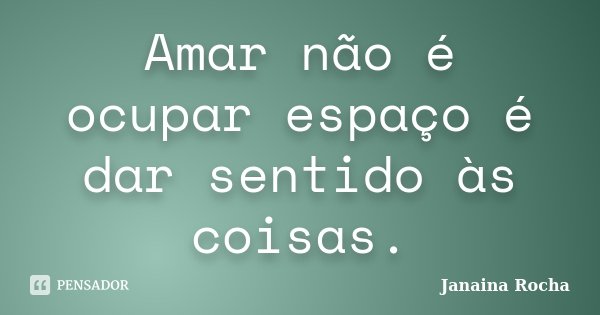 Amar não é ocupar espaço é dar sentido às coisas.... Frase de Janaina Rocha.