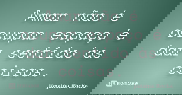 Amar não é ocupar espaço é dar sentido às coisas.... Frase de Janaina Rocha.