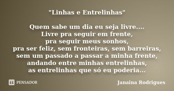 ‎"Linhas e Entrelinhas" Quem sabe um dia eu seja livre.... Livre pra seguir em frente, pra seguir meus sonhos, pra ser feliz, sem fronteiras, se... Frase de Janaina Rodrigues.