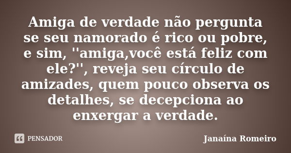 Amiga de verdade não pergunta se seu namorado é rico ou pobre, e sim, ''amiga,você está feliz com ele?'', reveja seu círculo de amizades, quem pouco observa os ... Frase de Janaína Romeiro.