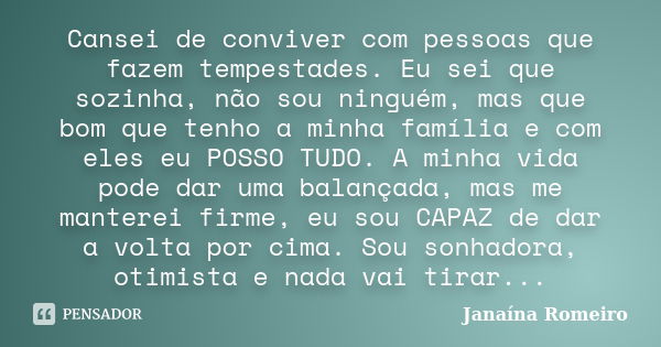 Cansei de conviver com pessoas que fazem tempestades. Eu sei que sozinha, não sou ninguém, mas que bom que tenho a minha família e com eles eu POSSO TUDO. A min... Frase de Janaína Romeiro.