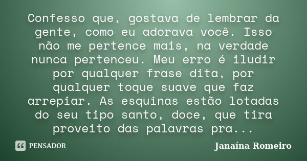 Confesso que, gostava de lembrar da gente, como eu adorava você. Isso não me pertence mais, na verdade nunca pertenceu. Meu erro é iludir por qualquer frase dit... Frase de Janaína Romeiro.