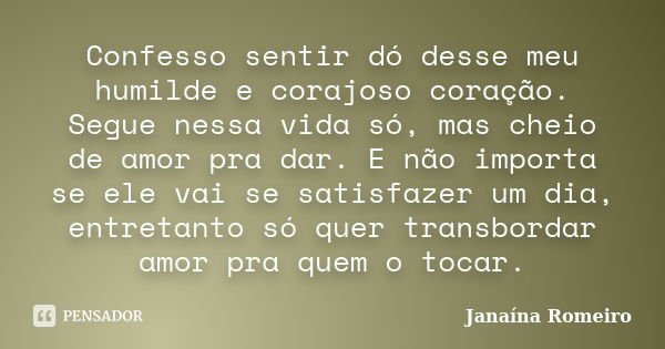 Confesso sentir dó desse meu humilde e corajoso coração. Segue nessa vida só, mas cheio de amor pra dar. E não importa se ele vai se satisfazer um dia, entretan... Frase de Janaína Romeiro.