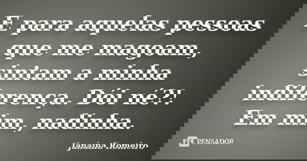 E para aquelas pessoas que me magoam, sintam a minha indiferença. Dói né?! Em mim, nadinha.... Frase de Janaína Romeiro.