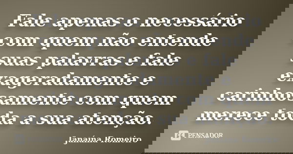 Fale apenas o necessário com quem não entende suas palavras e fale exageradamente e carinhosamente com quem merece toda a sua atenção.... Frase de Janaína Romeiro.