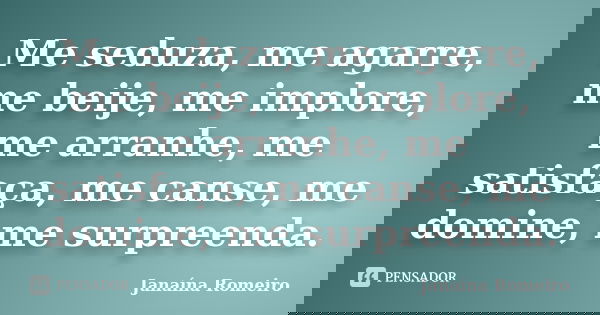 Me seduza, me agarre, me beije, me implore, me arranhe, me satisfaça, me canse, me domine, me surpreenda.... Frase de Janaína Romeiro.