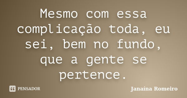 Mesmo com essa complicação toda, eu sei, bem no fundo, que a gente se pertence.... Frase de Janaína Romeiro.