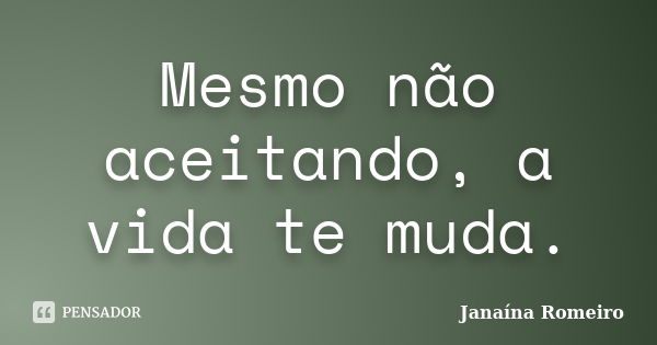 Mesmo não aceitando, a vida te muda.... Frase de Janaína Romeiro.