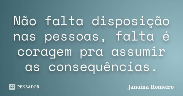 Não falta disposição nas pessoas, falta é coragem pra assumir as consequências.... Frase de Janaína Romeiro.