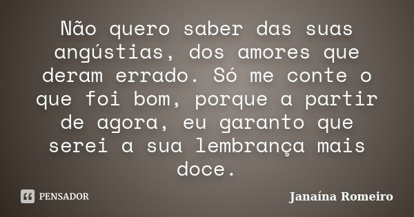 Não quero saber das suas angústias, dos amores que deram errado. Só me conte o que foi bom, porque a partir de agora, eu garanto que serei a sua lembrança mais ... Frase de Janaína Romeiro.