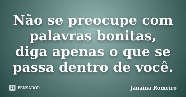 Não se preocupe com palavras bonitas, diga apenas o que se passa dentro de você.... Frase de Janaína Romeiro.