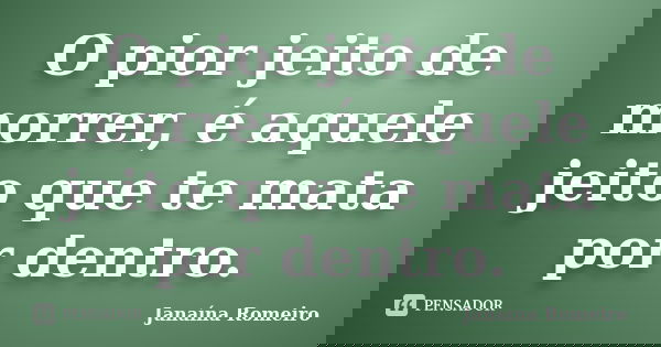 O pior jeito de morrer, é aquele jeito que te mata por dentro.... Frase de Janaína Romeiro.