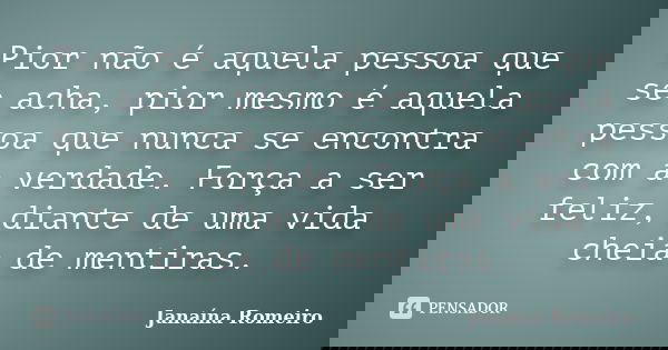 Pior não é aquela pessoa que se acha, pior mesmo é aquela pessoa que nunca se encontra com a verdade. Força a ser feliz, diante de uma vida cheia de mentiras.... Frase de Janaína Romeiro.