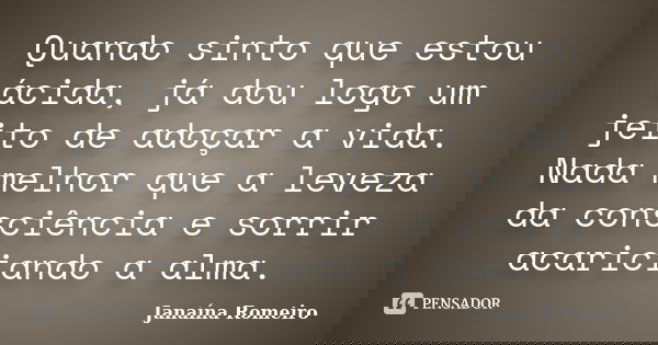 Quando sinto que estou ácida, já dou logo um jeito de adoçar a vida. Nada melhor que a leveza da consciência e sorrir acariciando a alma.... Frase de Janaína Romeiro.