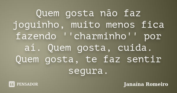 Quem gosta não faz joguinho, muito menos fica fazendo ''charminho'' por aí. Quem gosta, cuida. Quem gosta, te faz sentir segura.... Frase de Janaína Romeiro.