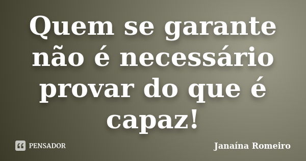 Quem se garante não é necessário provar do que é capaz!... Frase de Janaína Romeiro.