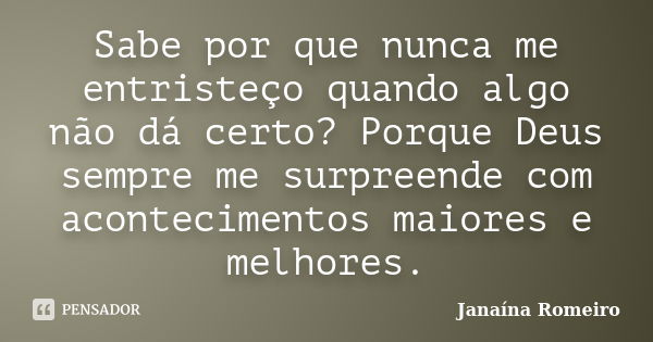 Sabe por que nunca me entristeço quando algo não dá certo? Porque Deus sempre me surpreende com acontecimentos maiores e melhores.... Frase de Janaína Romeiro.