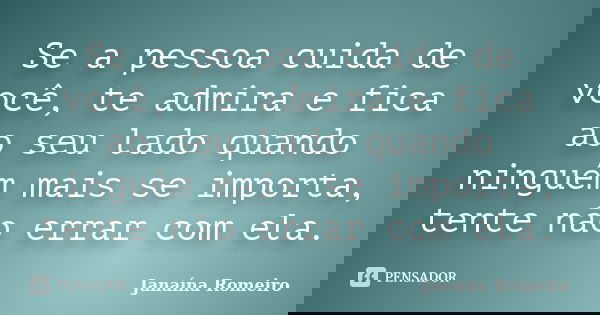 Se a pessoa cuida de você, te admira e fica ao seu lado quando ninguém mais se importa, tente não errar com ela.... Frase de Janaína Romeiro.