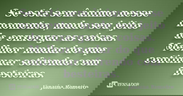 Se está sem ânimo nesse momento, mude seu jeito de enxergar as coisas. Melhor mudar do que continuar sofrendo com besteiras.... Frase de Janaína Romeiro.
