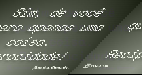 Sim, de você quero apenas uma coisa. Reciprocidade!... Frase de Janaína Romeiro.