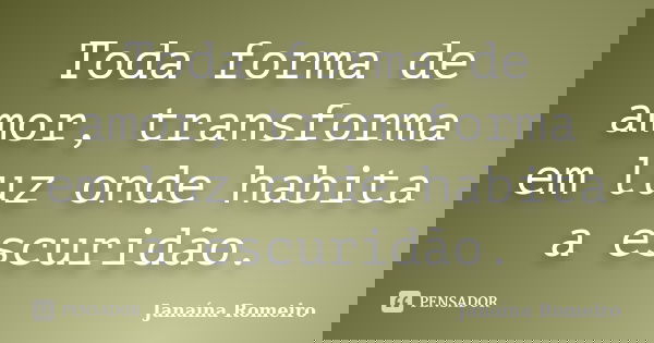 Toda forma de amor, transforma em luz onde habita a escuridão.... Frase de Janaína Romeiro.