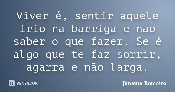 Viver é, sentir aquele frio na barriga e não saber o que fazer. Se é algo que te faz sorrir, agarra e não larga.... Frase de Janaína Romeiro.