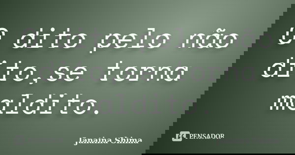 O dito pelo não dito,se torna maldito.... Frase de Janaina Shima.