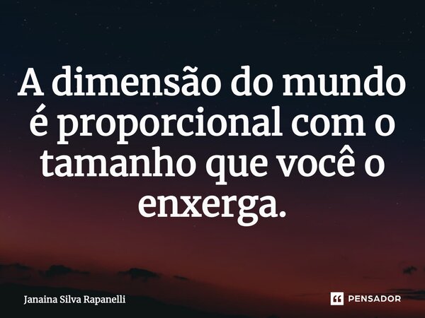 ⁠A dimensão do mundo é proporcional com o tamanho que você o enxerga.... Frase de Janaina Silva Rapanelli.