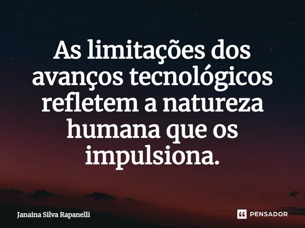 ⁠As limitações dos avanços tecnológicos refletem a natureza humana que os impulsiona.... Frase de Janaina Silva Rapanelli.