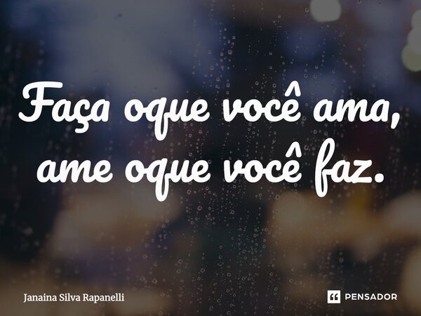 ⁠Faça oque você ama, ame oque você faz.... Frase de Janaina Silva Rapanelli.