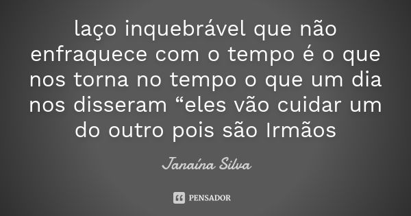 laço inquebrável que não enfraquece com o tempo é o que nos torna no tempo o que um dia nos disseram “eles vão cuidar um do outro pois são Irmãos... Frase de Janaína Silva.