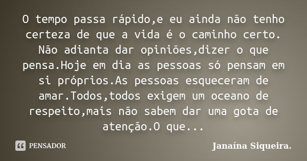 O tempo passa rápido,e eu ainda não tenho certeza de que a vida é o caminho certo. Não adianta dar opiniões,dizer o que pensa.Hoje em dia as pessoas só pensam e... Frase de Janaína Siqueira..