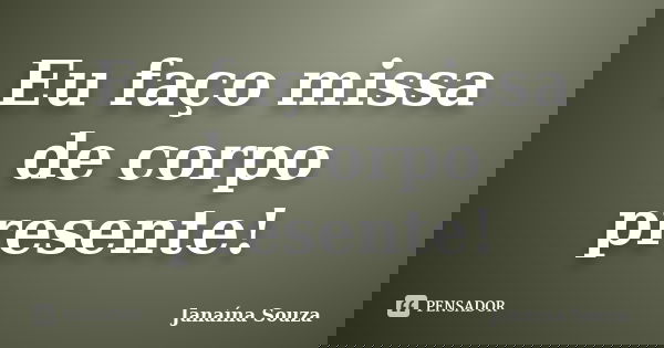Eu faço missa de corpo presente!... Frase de Janaína Souza.