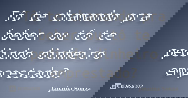 Tô te chamando pra beber ou tô te pedindo dinheiro emprestado?... Frase de Janaína Souza.