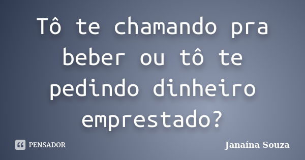 Tô te chamando pra beber ou tô te pedindo dinheiro emprestado?... Frase de Janaína Souza.